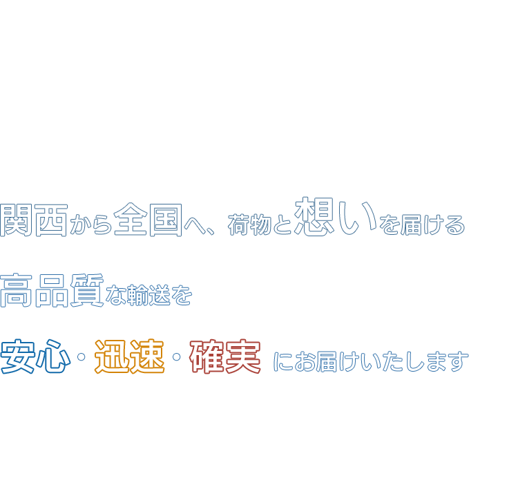 関西から全国へ、荷物と想いを届ける！高品質な輸送を安心・迅速・確実にお届けいたします！